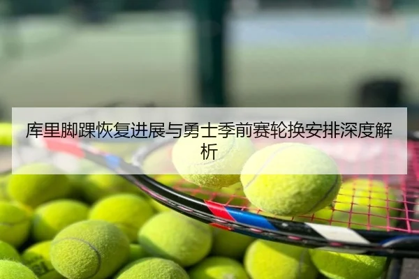库里脚踝恢复进展与勇士季前赛轮换安排深度解析