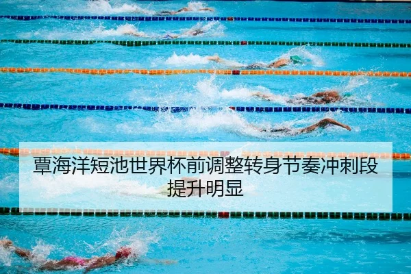 覃海洋短池世界杯前调整转身节奏冲刺段提升明显