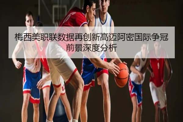 梅西美职联数据再创新高迈阿密国际争冠前景深度分析