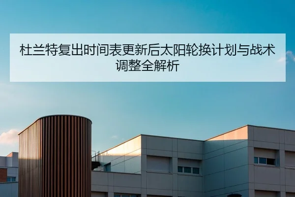 杜兰特复出时间表更新后太阳轮换计划与战术调整全解析